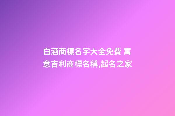 白酒商標名字大全免費 寓意吉利商標名稱,起名之家-第1張-商標起名-玄機派